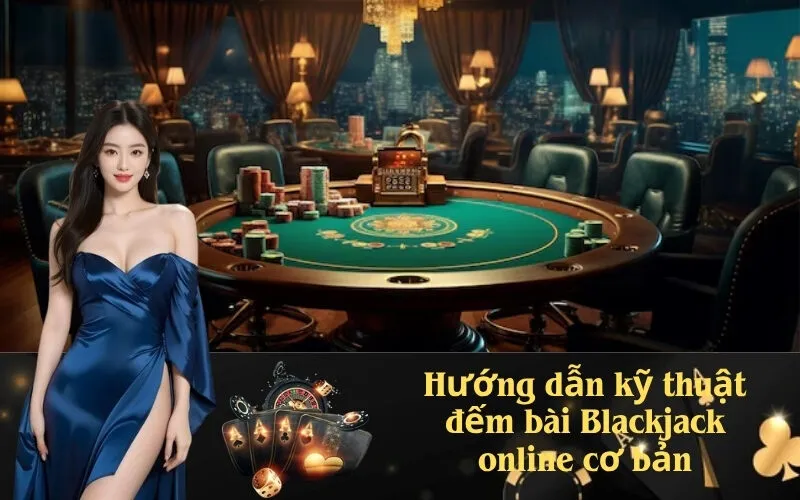 Hướng dẫn kỹ thuật đếm bài Blackjack online cơ bản